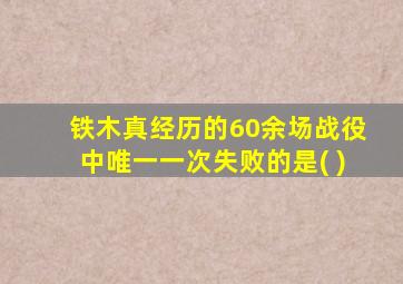 铁木真经历的60余场战役中唯一一次失败的是( )